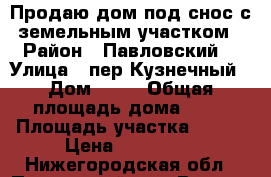 Продаю дом под снос с земельным участком › Район ­ Павловский  › Улица ­ пер.Кузнечный › Дом ­ 18 › Общая площадь дома ­ 25 › Площадь участка ­ 150 › Цена ­ 700 000 - Нижегородская обл., Павловский р-н, Ворсма г. Недвижимость » Дома, коттеджи, дачи продажа   . Нижегородская обл.